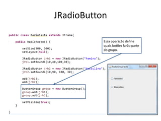 JRadioButton
Essa operação define
quais botões farão parte
do grupo.
 
