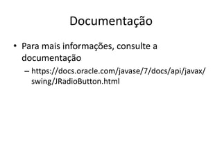 Documentação
• Para mais informações, consulte a
documentação
– https://docs.oracle.com/javase/7/docs/api/javax/
swing/JRadioButton.html
 