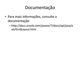 Documentação
• Para mais informações, consulte a
documentação
– http://docs.oracle.com/javase/7/docs/api/java/a
wt/GridLayout.html
 