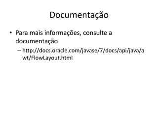 Documentação
• Para mais informações, consulte a
documentação
– http://docs.oracle.com/javase/7/docs/api/java/a
wt/FlowLayout.html
 