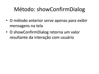 Método: showConfirmDialog
• O método anterior serve apenas para exibir
mensagens na tela
• O showConfirmDialog retorna um valor
resultante da interação com usuário
 