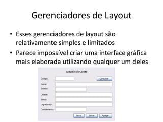 Gerenciadores de Layout
• Esses gerenciadores de layout são
relativamente simples e limitados
• Parece impossível criar uma interface gráfica
mais elaborada utilizando qualquer um deles
 