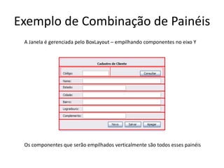 Exemplo de Combinação de Painéis
A Janela é gerenciada pelo BoxLayout – empilhando componentes no eixo Y
Os componentes que serão empilhados verticalmente são todos esses painéis
 