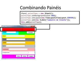 Combinando Painéis
JPanel painelTopo = new JPanel();
painelTopo.setBackground(Color.RED);
painelTopo.setLayout(new FlowLayout(FlowLayout.CENTER));
painelTopo.add(new JLabel("Cadastro de Cliente"));
this.add(painelTopo);
 