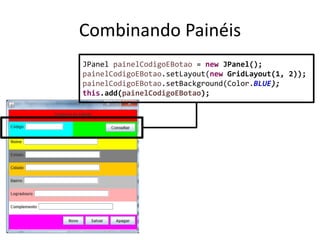 Combinando Painéis
JPanel painelCodigoEBotao = new JPanel();
painelCodigoEBotao.setLayout(new GridLayout(1, 2));
painelCodigoEBotao.setBackground(Color.BLUE);
this.add(painelCodigoEBotao);
 
