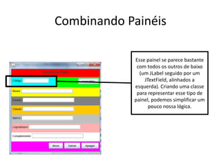 Combinando Painéis
Esse painel se parece bastante
com todos os outros de baixo
(um JLabel seguido por um
JTextField, alinhados a
esquerda). Criando uma classe
para representar esse tipo de
painel, podemos simplificar um
pouco nossa lógica.
 