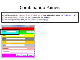 Combinando Painéis
PainelFormulario painelFormularioCodigo = new PainelFormulario("Código", 10);
painelFormularioCodigo.setBackground(Color.CYAN);
painelCodigoEBotao.add(painelFormularioCodigo);
 