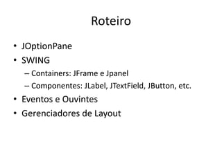 Roteiro
• JOptionPane
• SWING
– Containers: JFrame e Jpanel
– Componentes: JLabel, JTextField, JButton, etc.
• Eventos e Ouvintes
• Gerenciadores de Layout
 