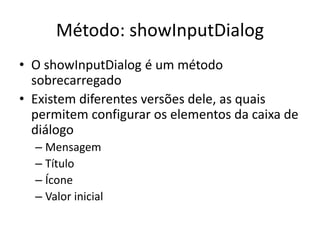 Método: showInputDialog
• O showInputDialog é um método
sobrecarregado
• Existem diferentes versões dele, as quais
permitem configurar os elementos da caixa de
diálogo
– Mensagem
– Título
– Ícone
– Valor inicial
 
