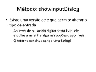 Método: showInputDialog
• Existe uma versão dele que permite alterar o
tipo de entrada
– Ao invés de o usuário digitar texto livre, ele
escolhe uma entre algumas opções disponíveis
– O retorno continua sendo uma String!
 