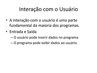 Interação com o Usuário
• A interação com o usuário é uma parte
fundamental da maioria dos programas.
• Entrada e Saída
– O usuário pode inserir dados no programa
– O programa pode exibir dados ao usuário
 