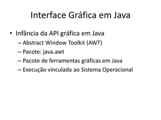 Interface Gráfica em Java
• Infância da API gráfica em Java
– Abstract Window Toolkit (AWT)
– Pacote: java.awt
– Pacote de ferramentas gráficas em Java
– Execução vinculada ao Sistema Operacional
 