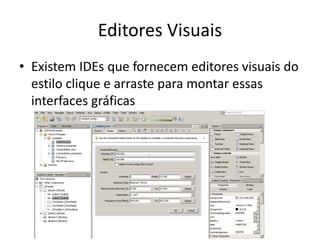 Editores Visuais
• Existem IDEs que fornecem editores visuais do
estilo clique e arraste para montar essas
interfaces gráficas
 