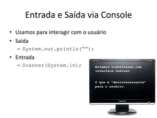 Entrada e Saída via Console
• Usamos para interagir com o usuário
• Saída
– System.out.println(“”);
• Entrada
– Scanner(System.in);
 