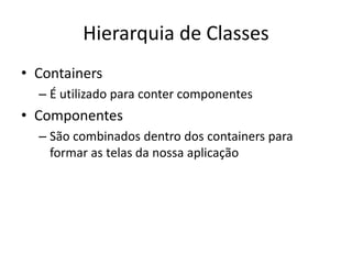 Hierarquia de Classes
• Containers
– É utilizado para conter componentes
• Componentes
– São combinados dentro dos containers para
formar as telas da nossa aplicação
 