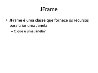JFrame
• JFrame é uma classe que fornece os recursos
para criar uma Janela
– O que é uma janela?
 