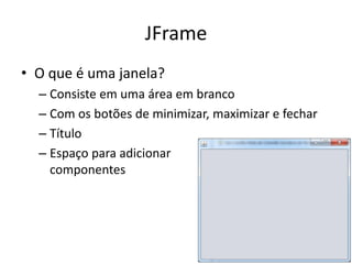 JFrame
• O que é uma janela?
– Consiste em uma área em branco
– Com os botões de minimizar, maximizar e fechar
– Título
– Espaço para adicionar
componentes
 