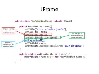 JFrame
Impede a janela
de ser
redimensionada Faz com que a
janela apareça no
centro da janela.
Remove o
configurador de
layout da janela
 