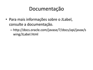 Documentação
• Para mais informações sobre o JLabel,
consulte a documentação.
– http://docs.oracle.com/javase/7/docs/api/javax/s
wing/JLabel.html
 