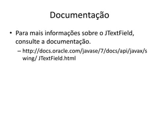 Documentação
• Para mais informações sobre o JTextField,
consulte a documentação.
– http://docs.oracle.com/javase/7/docs/api/javax/s
wing/ JTextField.html
 