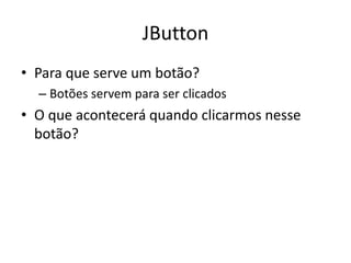 JButton
• Para que serve um botão?
– Botões servem para ser clicados
• O que acontecerá quando clicarmos nesse
botão?
 