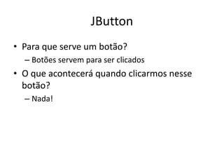 JButton
• Para que serve um botão?
– Botões servem para ser clicados
• O que acontecerá quando clicarmos nesse
botão?
– Nada!
 