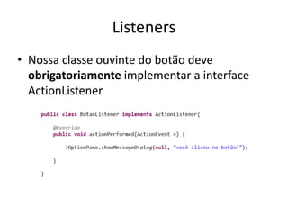 Listeners
• Nossa classe ouvinte do botão deve
obrigatoriamente implementar a interface
ActionListener
 