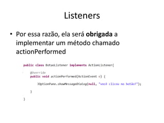 Listeners
• Por essa razão, ela será obrigada a
implementar um método chamado
actionPerformed
 