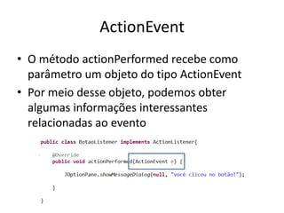ActionEvent
• O método actionPerformed recebe como
parâmetro um objeto do tipo ActionEvent
• Por meio desse objeto, podemos obter
algumas informações interessantes
relacionadas ao evento
 