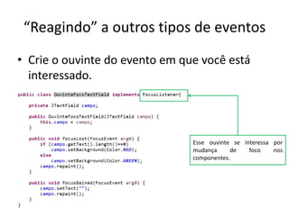 “Reagindo” a outros tipos de eventos
• Crie o ouvinte do evento em que você está
interessado.
Esse ouvinte se interessa por
mudança de foco nos
componentes.
 