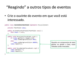 “Reagindo” a outros tipos de eventos
• Crie o ouvinte do evento em que você está
interessado.
Quando um componente de texto
ganhar ou perder o foco, esses
métodos serão invocados.
 