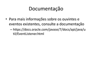 Documentação
• Para mais informações sobre os ouvintes e
eventos existentes, consulte a documentação
– https://docs.oracle.com/javase/7/docs/api/java/u
til/EventListener.html
 