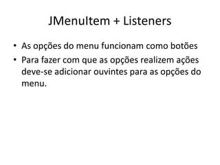 JMenuItem + Listeners
• As opções do menu funcionam como botões
• Para fazer com que as opções realizem ações
deve-se adicionar ouvintes para as opções do
menu.
 