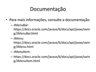 Documentação
• Para mais informações, consulte a documentação
– JMenuBar:
https://docs.oracle.com/javase/6/docs/api/javax/swin
g/JMenuBar.html
– JMenu:
https://docs.oracle.com/javase/6/docs/api/javax/swin
g/JMenu.html
– JMenuItem:
– https://docs.oracle.com/javase/6/docs/api/javax/swin
g/JMenuItem.html
 