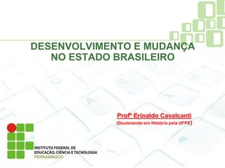 DESENVOLVIMENTO E MUDANÇA
   NO ESTADO BRASILEIRO




             Profº Erinaldo Cavalcanti
             (Doutorando em História pela UFPE)
 