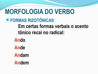 MORFOLOGIA DO VERBO
FORMAS RIZOTÔNICAS
    Em certas formas verbais o acento
    tônico recai no radical:
   Ando
   Ande
   Andam
   Andem
 