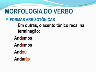 MORFOLOGIA DO VERBO
FORMAS ARRIZOTÔNICAS
    Em outras, o acento tônico recai na
    terminação:
   Andamos
   Andemos
   Andou
   Andarás
 