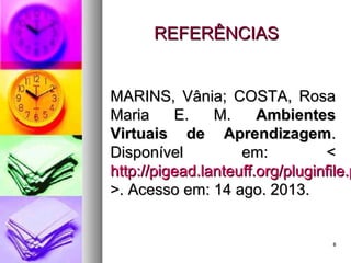 88
REFERÊNCIASREFERÊNCIAS
MARINS, Vânia; COSTA, RosaMARINS, Vânia; COSTA, Rosa
Maria E. M.Maria E. M. AmbientesAmbientes
Virtuais de AprendizagemVirtuais de Aprendizagem..
Disponível em: <Disponível em: <
http://pigead.lanteuff.org/pluginfile.phttp://pigead.lanteuff.org/pluginfile.p
>. Acesso em: 14 ago. 2013.>. Acesso em: 14 ago. 2013.
 