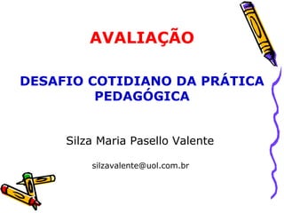 Silza Maria Pasello Valente  silzavalente@uol.com.br  AVALIAÇÃO DESAFIO COTIDIANO DA PRÁTICA PEDAGÓGICA 