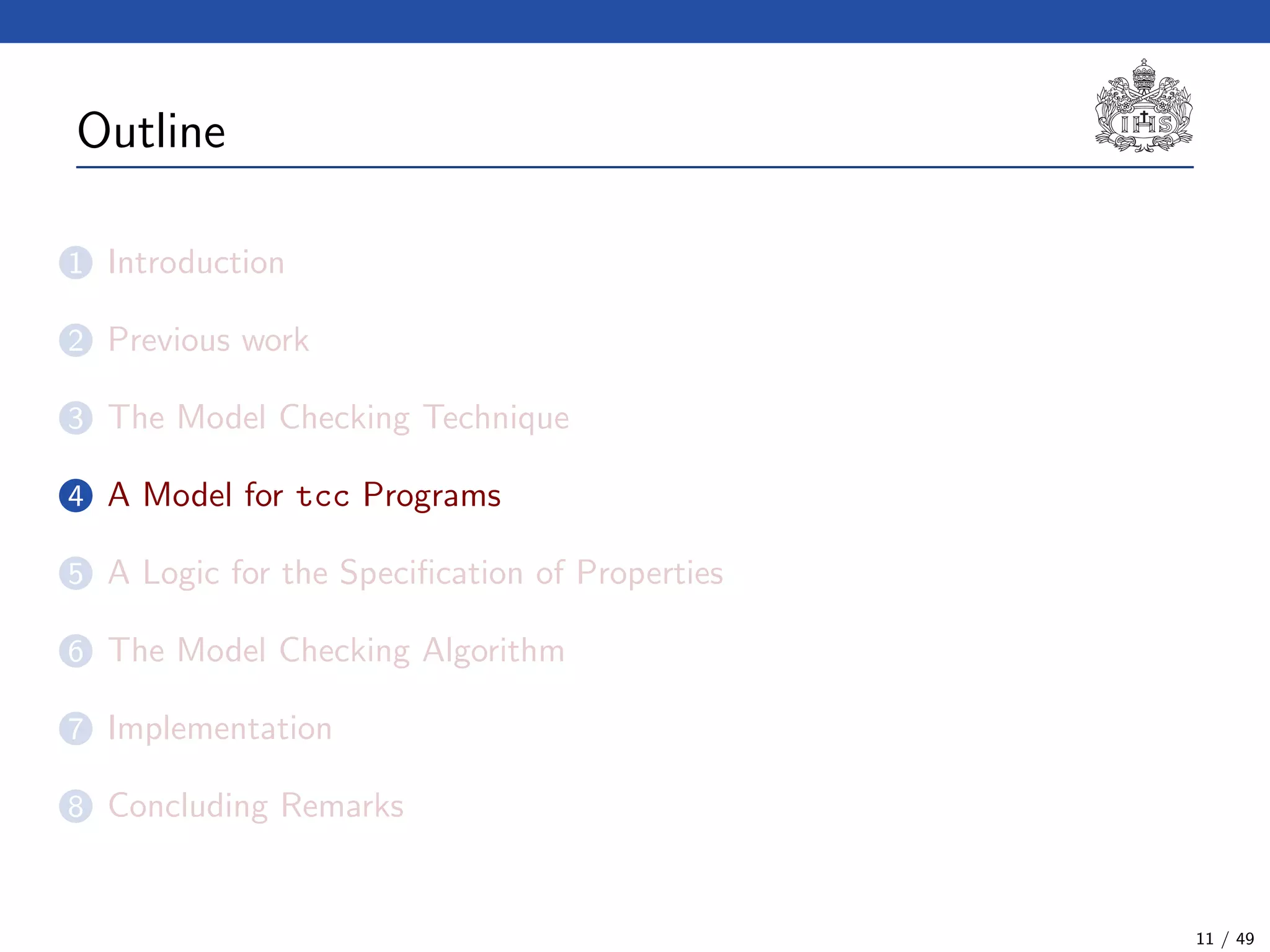 Outline
1 Introduction
2 Previous work
3 The Model Checking Technique
4 A Model for tcc Programs
5 A Logic for the Speciﬁcation of Properties
6 The Model Checking Algorithm
7 Implementation
8 Concluding Remarks
11 / 49
 
