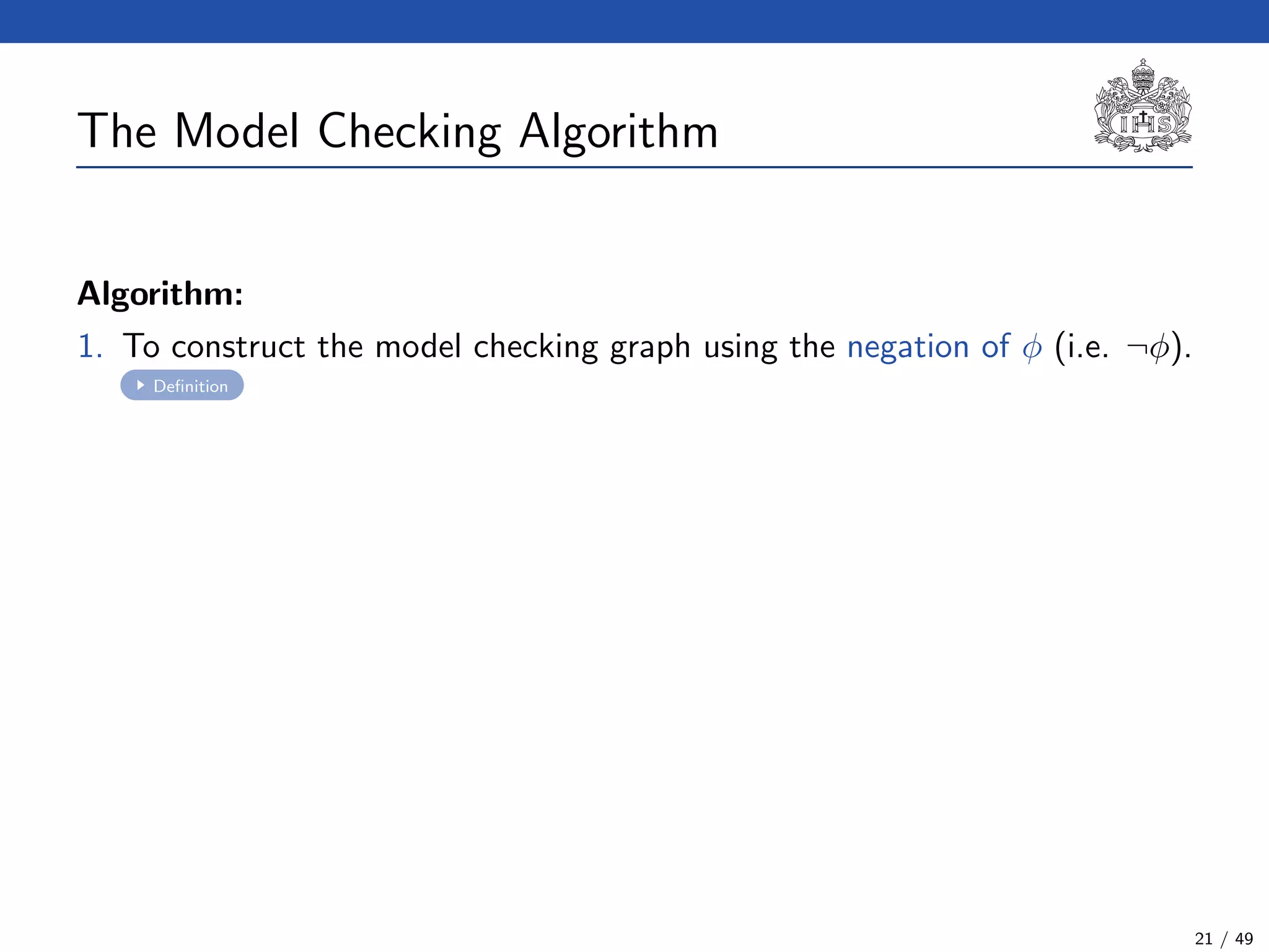 The Model Checking Algorithm
Algorithm:
1. To construct the model checking graph using the negation of φ (i.e. ¬φ).
Deﬁnition
21 / 49
 