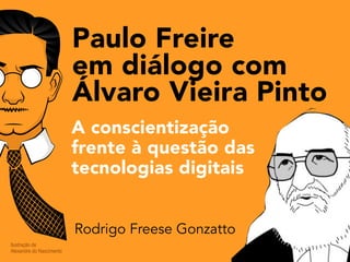 Ilustração de
Alexandre do Nascimento
Paulo Freire
em diálogo com
Álvaro Vieira Pinto
Rodrigo Freese Gonzatto
A conscientização
frente à questão das
tecnologias digitais
 