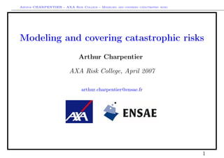 Arthur CHARPENTIER - AXA Risk College - Modeling and covering catastrophic risks




Modeling and covering catastrophic risks
                               Arthur Charpentier

                          AXA Risk College, April 2007

                                 arthur.charpentier@ensae.fr




                                                                                   1
 