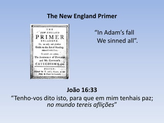 The New England Primer
“In Adam’s fall
We sinned all”.
João 16:33
“Tenho-vos dito isto, para que em mim tenhais paz;
no mundo tereis aflições”
 