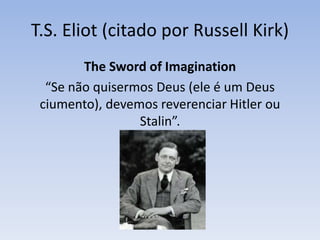 T.S. Eliot (citado por Russell Kirk)
The Sword of Imagination
“Se não quisermos Deus (ele é um Deus
ciumento), devemos reverenciar Hitler ou
Stalin”.
 