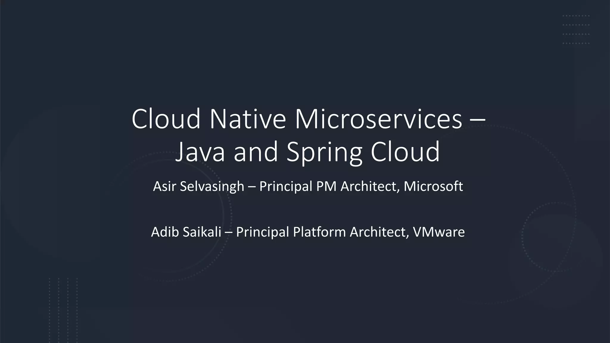 Cloud Native Microservices –
Java and Spring Cloud
Asir Selvasingh – Principal PM Architect, Microsoft
Adib Saikali – Principal Platform Architect, VMware
 