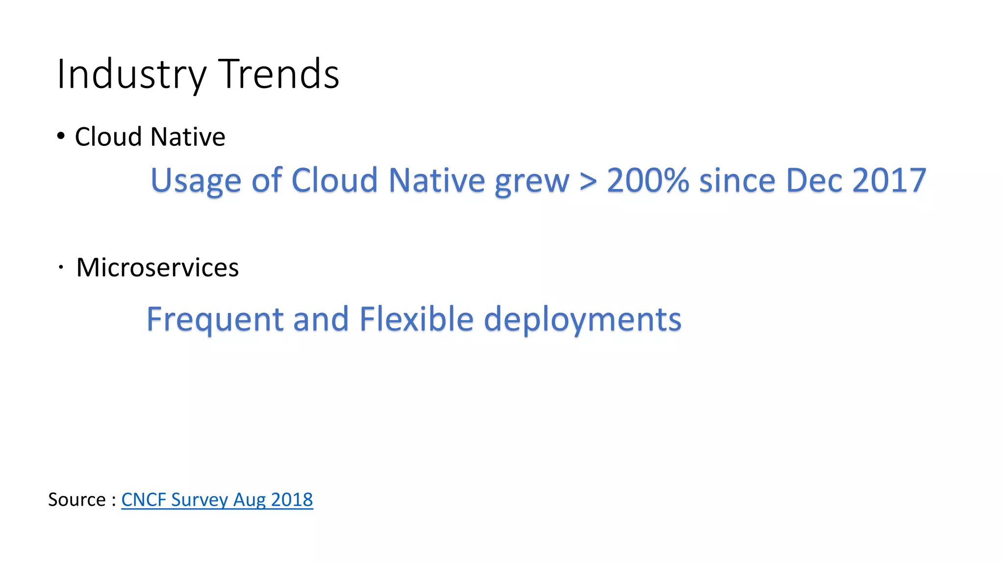 Industry Trends
• Cloud Native
Usage of Cloud Native grew > 200% since Dec 2017
CNCF Survey Aug 2018
Frequent and Flexible deployments
 