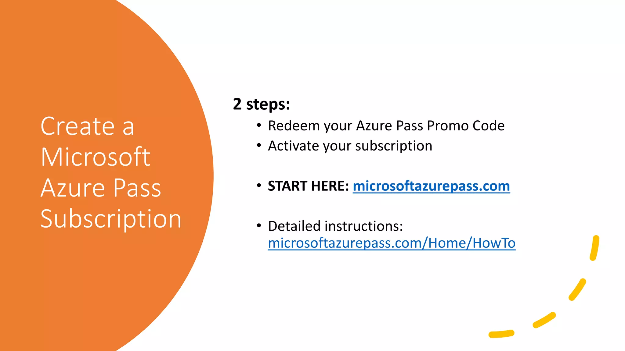 Create a
Microsoft
Azure Pass
Subscription
2 steps:
• Redeem your Azure Pass Promo Code
• Activate your subscription
• START HERE: microsoftazurepass.com
• Detailed instructions:
microsoftazurepass.com/Home/HowTo
 