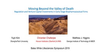 Moving Beyond the Valley of Death
Regulation and Venture Capital Investments in Early-Stage Biopharmaceutical Firms
Yujin Kim Chirantan Chatterjee Matthew J. Higgins
ShanghaiTech University Hoover Institution (Stanford) & IIMA Georgia Institute of Technology & NBER
Bates White Lifesciences Symposium 2019
 