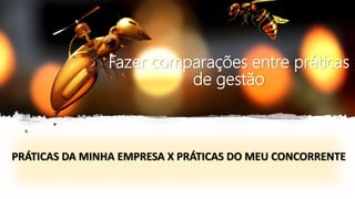 Fazer comparações entre práticas
de gestão
PRÁTICAS DA MINHA EMPRESA X PRÁTICAS DO MEU CONCORRENTE
 
